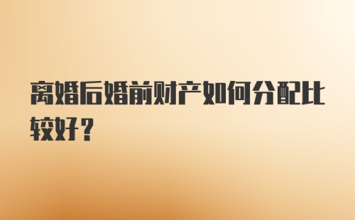 离婚后婚前财产如何分配比较好？