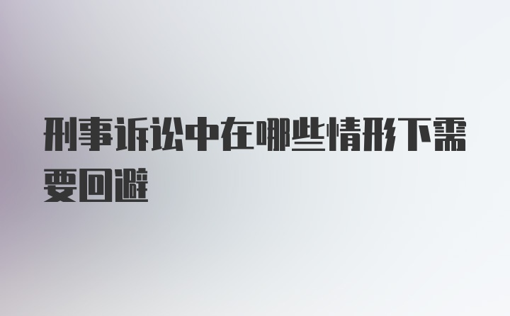 刑事诉讼中在哪些情形下需要回避