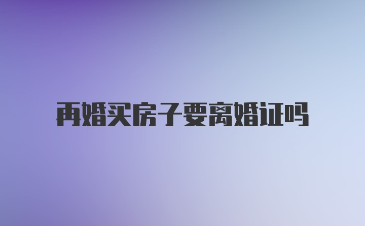 再婚买房子要离婚证吗