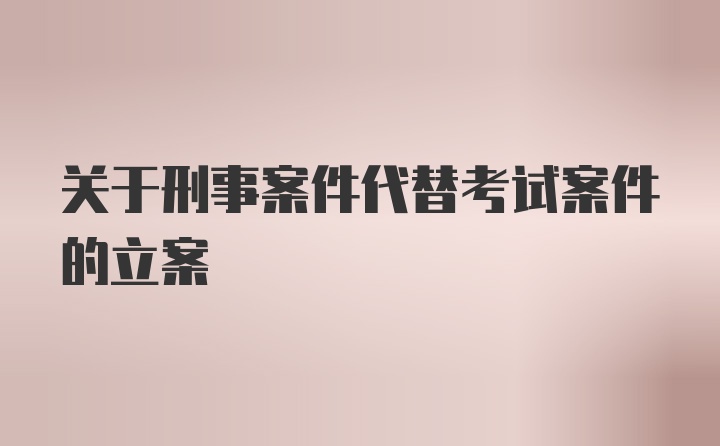 关于刑事案件代替考试案件的立案