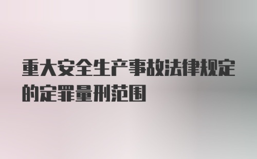 重大安全生产事故法律规定的定罪量刑范围