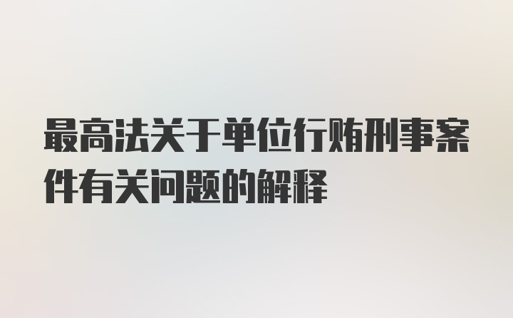 最高法关于单位行贿刑事案件有关问题的解释