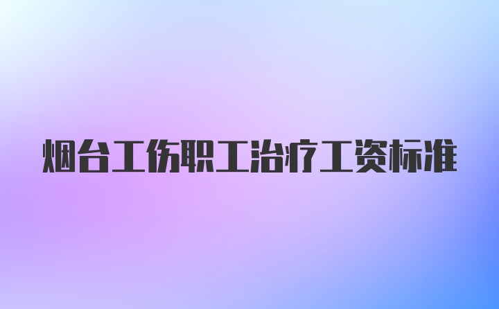 烟台工伤职工治疗工资标准