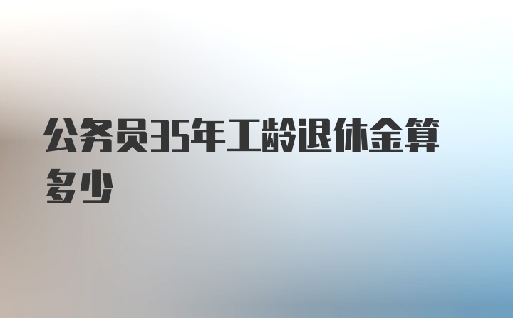 公务员35年工龄退休金算多少