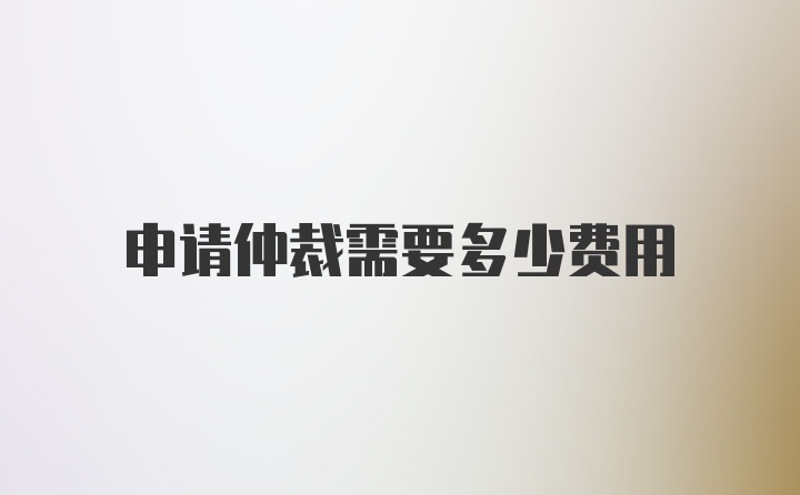 申请仲裁需要多少费用