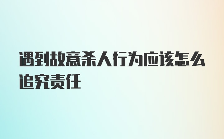 遇到故意杀人行为应该怎么追究责任