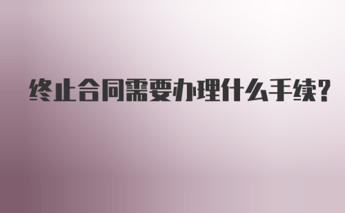 终止合同需要办理什么手续？