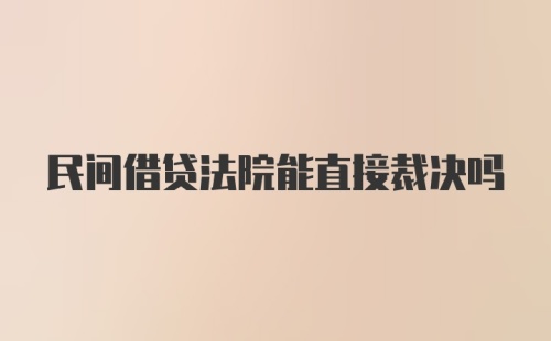 民间借贷法院能直接裁决吗