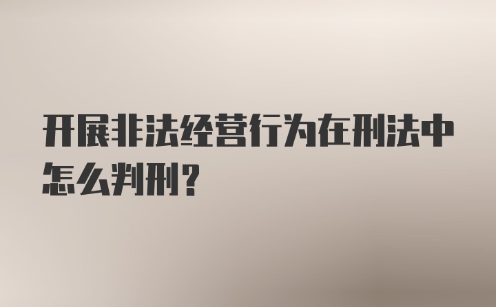 开展非法经营行为在刑法中怎么判刑？