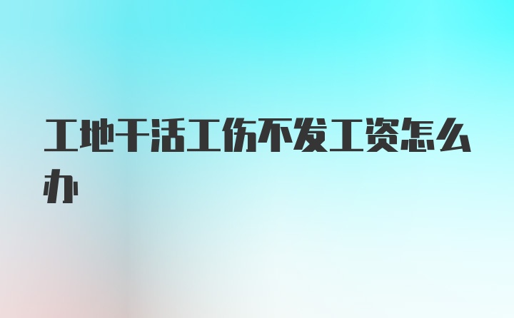 工地干活工伤不发工资怎么办