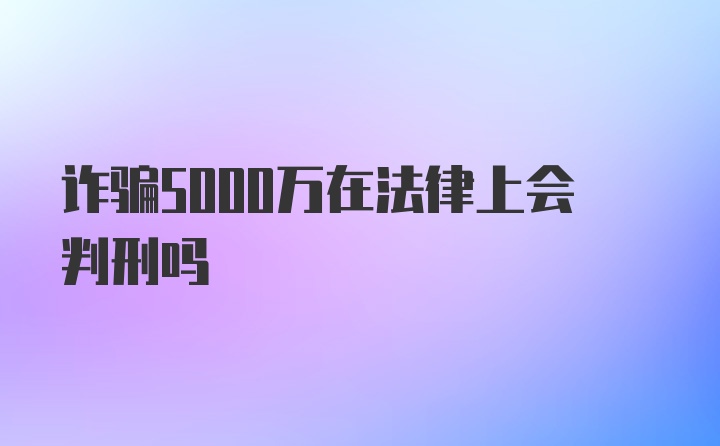 诈骗5000万在法律上会判刑吗