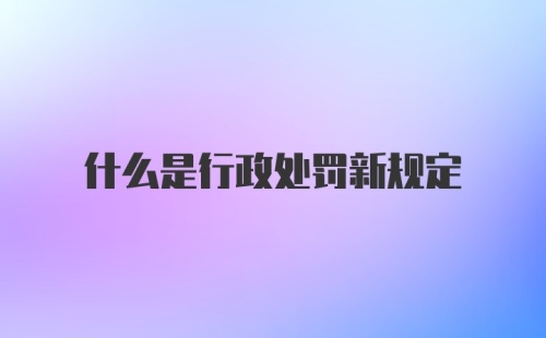 什么是行政处罚新规定