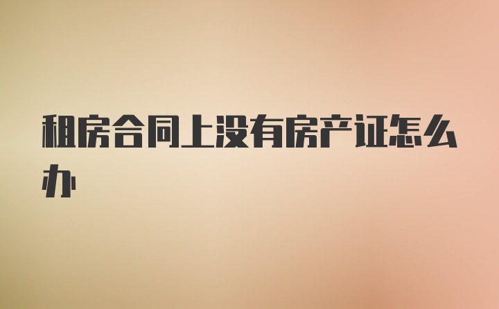 租房合同上没有房产证怎么办