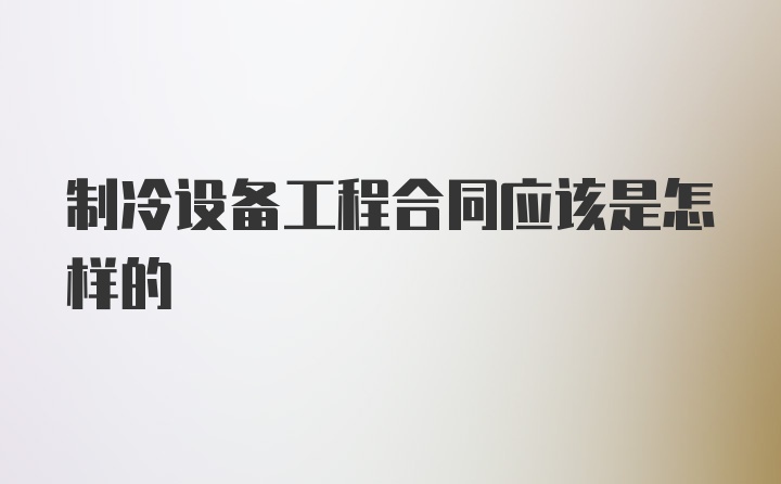 制冷设备工程合同应该是怎样的