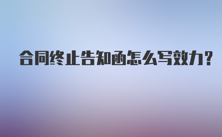 合同终止告知函怎么写效力？