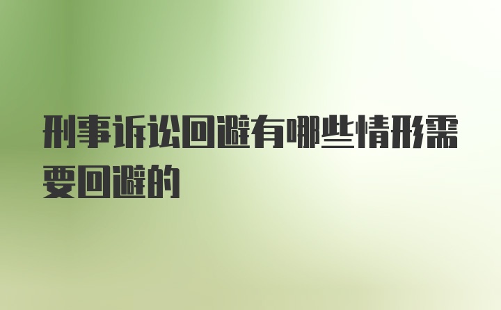 刑事诉讼回避有哪些情形需要回避的