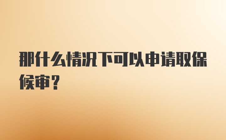 那什么情况下可以申请取保候审?