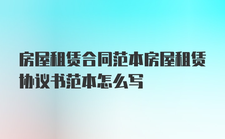 房屋租赁合同范本房屋租赁协议书范本怎么写