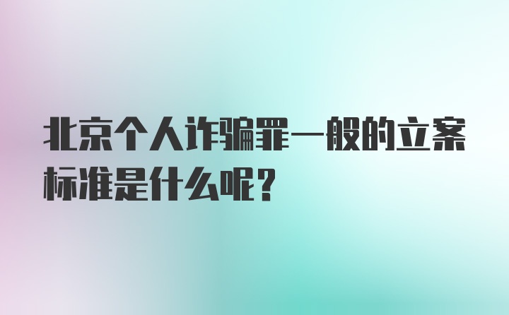 北京个人诈骗罪一般的立案标准是什么呢？