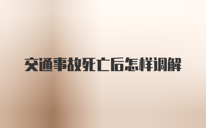 交通事故死亡后怎样调解