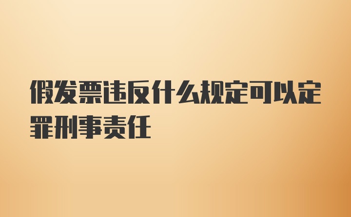 假发票违反什么规定可以定罪刑事责任