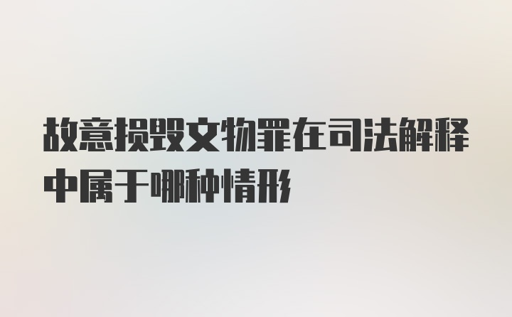 故意损毁文物罪在司法解释中属于哪种情形