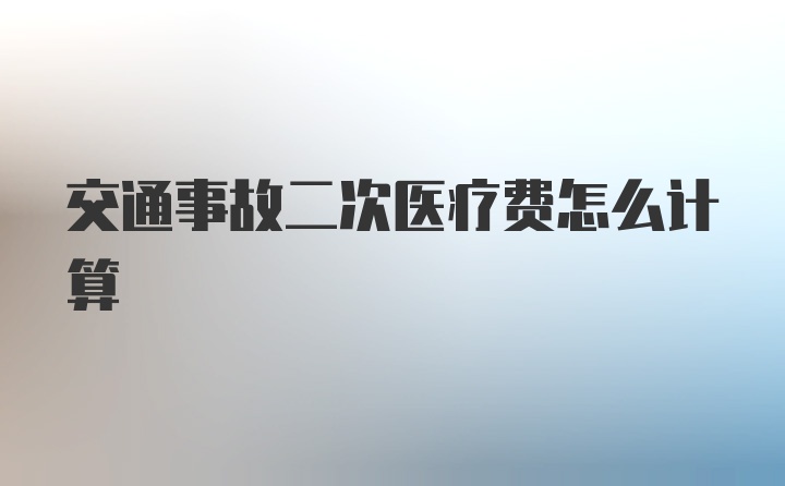 交通事故二次医疗费怎么计算