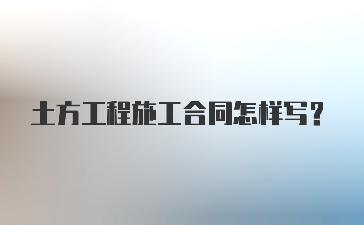 土方工程施工合同怎样写？