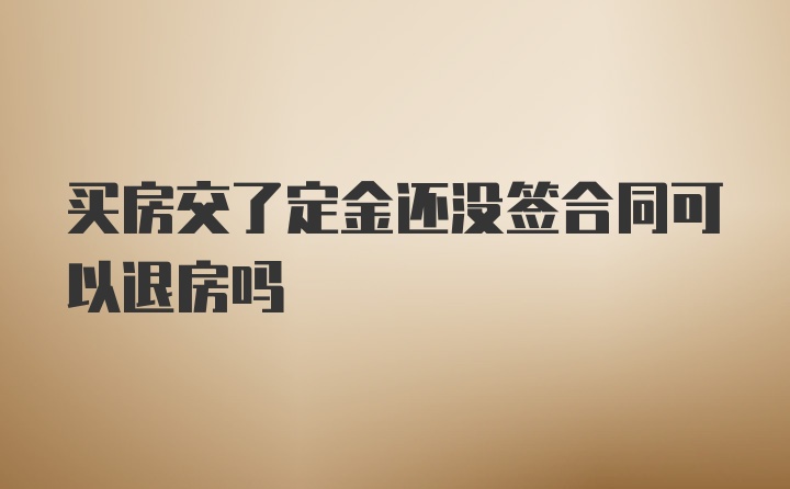 买房交了定金还没签合同可以退房吗