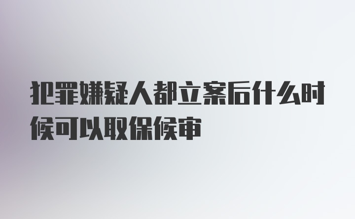 犯罪嫌疑人都立案后什么时候可以取保候审