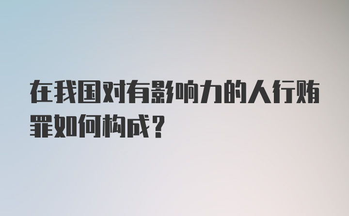 在我国对有影响力的人行贿罪如何构成？