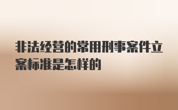 非法经营的常用刑事案件立案标准是怎样的