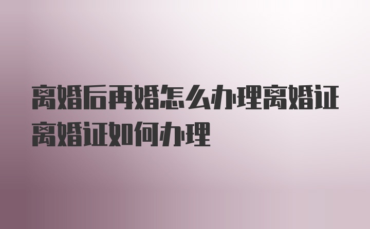 离婚后再婚怎么办理离婚证离婚证如何办理