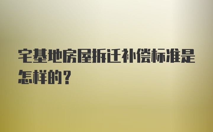 宅基地房屋拆迁补偿标准是怎样的?