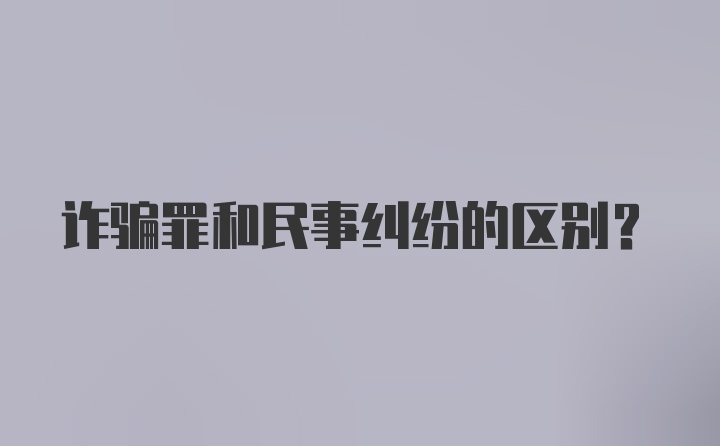 诈骗罪和民事纠纷的区别？