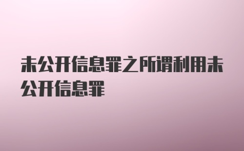 未公开信息罪之所谓利用未公开信息罪