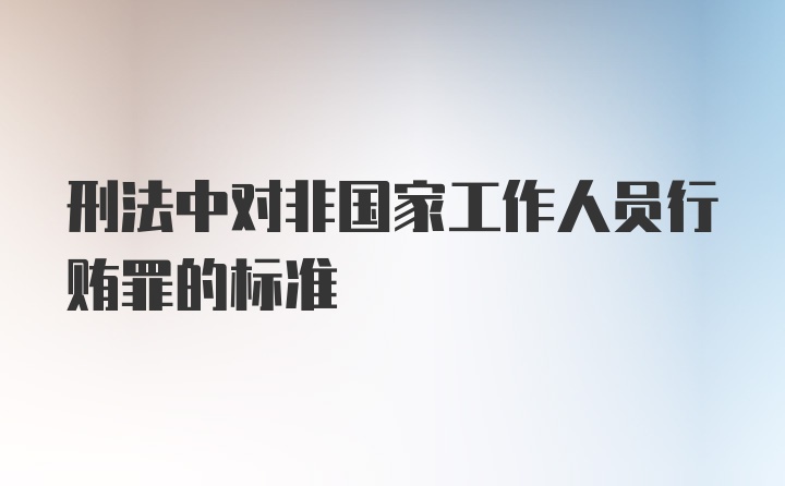 刑法中对非国家工作人员行贿罪的标准