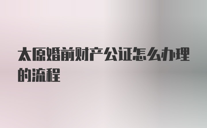 太原婚前财产公证怎么办理的流程