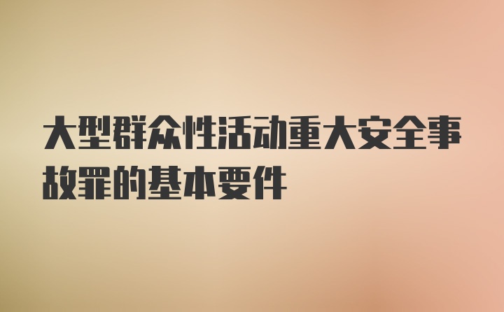 大型群众性活动重大安全事故罪的基本要件