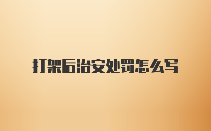 打架后治安处罚怎么写