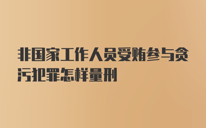 非国家工作人员受贿参与贪污犯罪怎样量刑