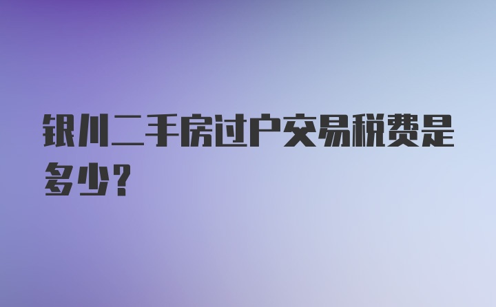 银川二手房过户交易税费是多少？