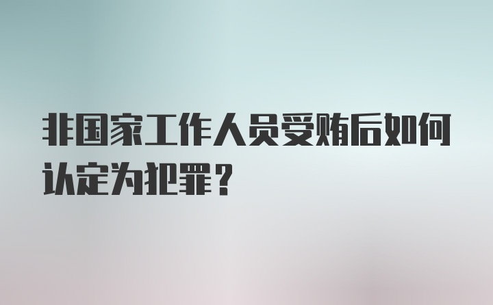 非国家工作人员受贿后如何认定为犯罪？