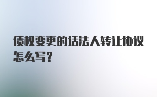 债权变更的话法人转让协议怎么写？