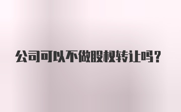 公司可以不做股权转让吗？