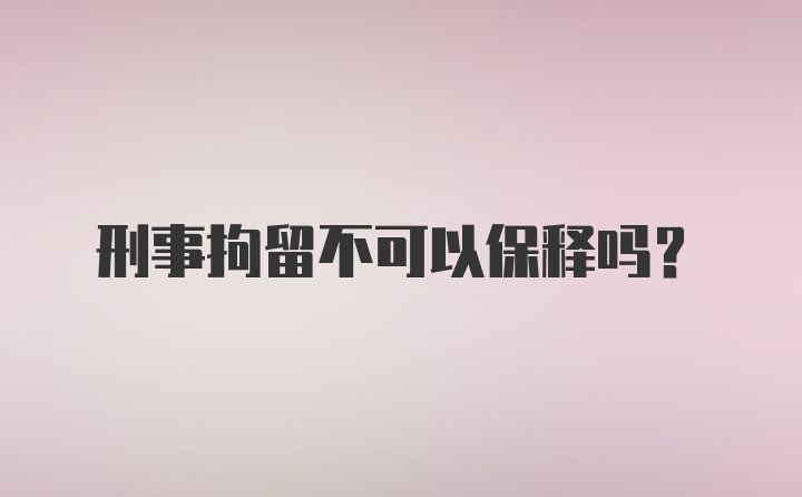 刑事拘留不可以保释吗？