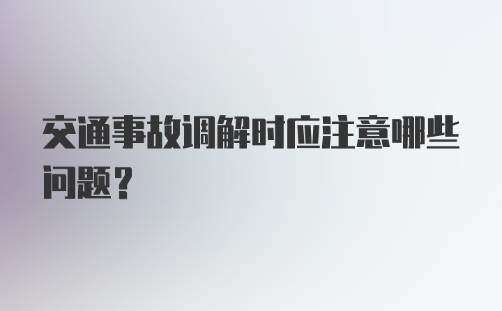 交通事故调解时应注意哪些问题？