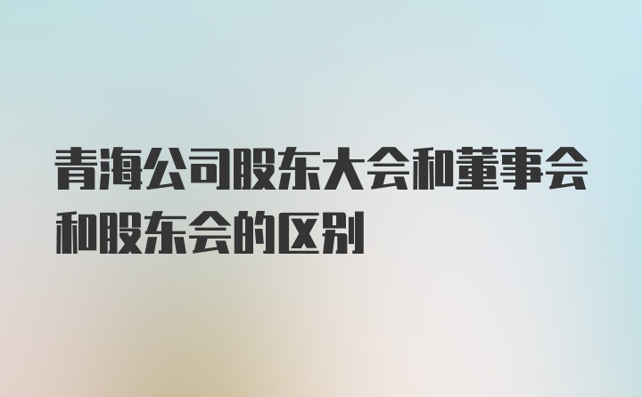 青海公司股东大会和董事会和股东会的区别