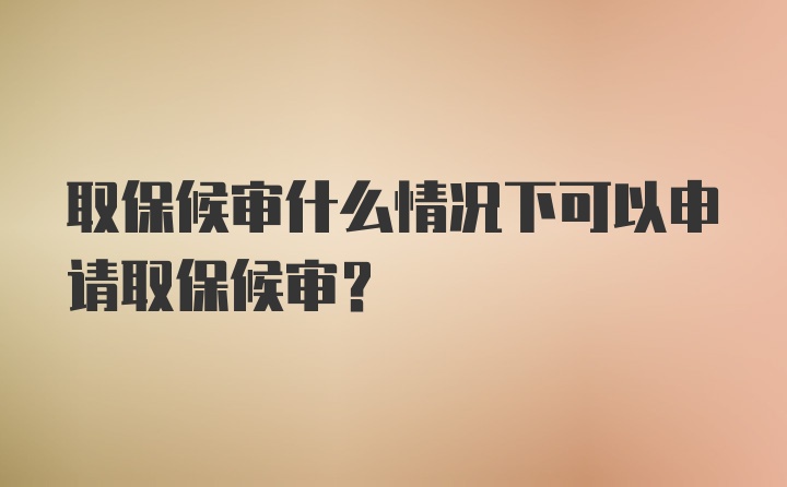 取保候审什么情况下可以申请取保候审？