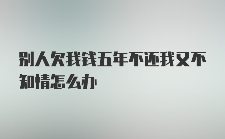 别人欠我钱五年不还我又不知情怎么办